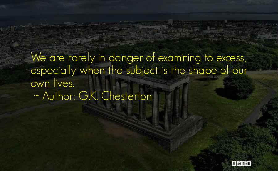 G.K. Chesterton Quotes: We Are Rarely In Danger Of Examining To Excess, Especially When The Subject Is The Shape Of Our Own Lives.