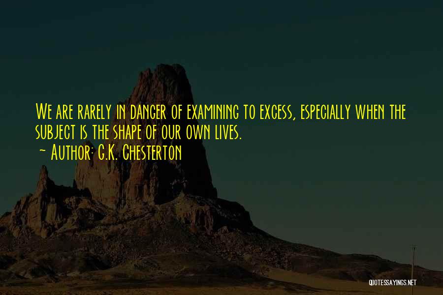 G.K. Chesterton Quotes: We Are Rarely In Danger Of Examining To Excess, Especially When The Subject Is The Shape Of Our Own Lives.