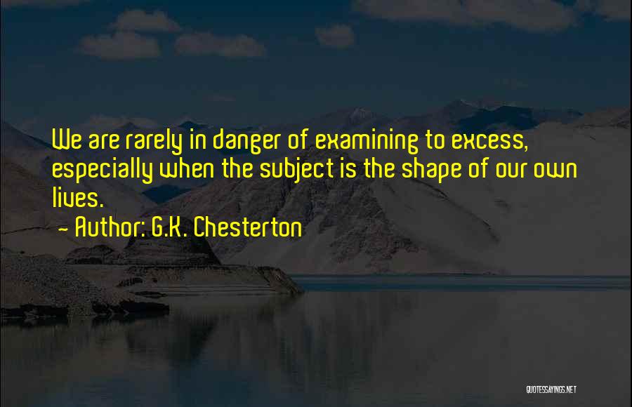 G.K. Chesterton Quotes: We Are Rarely In Danger Of Examining To Excess, Especially When The Subject Is The Shape Of Our Own Lives.