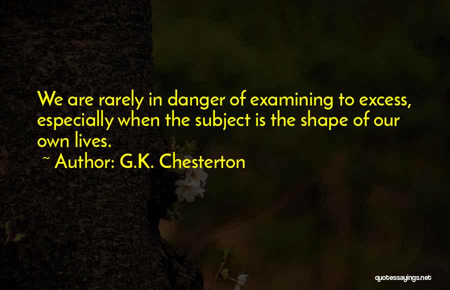 G.K. Chesterton Quotes: We Are Rarely In Danger Of Examining To Excess, Especially When The Subject Is The Shape Of Our Own Lives.