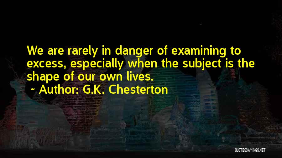 G.K. Chesterton Quotes: We Are Rarely In Danger Of Examining To Excess, Especially When The Subject Is The Shape Of Our Own Lives.