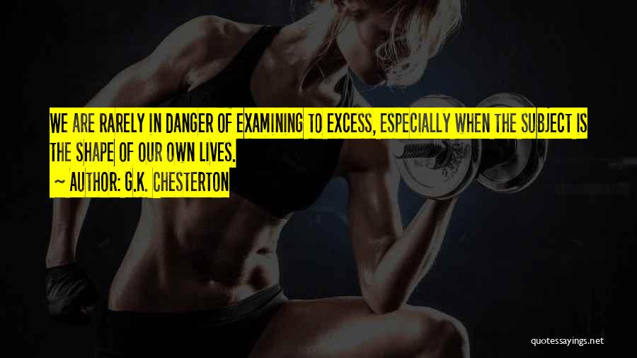 G.K. Chesterton Quotes: We Are Rarely In Danger Of Examining To Excess, Especially When The Subject Is The Shape Of Our Own Lives.