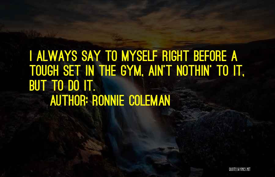 Ronnie Coleman Quotes: I Always Say To Myself Right Before A Tough Set In The Gym, Ain't Nothin' To It, But To Do