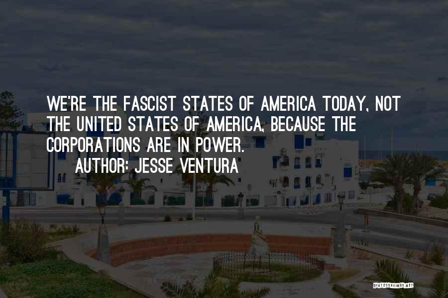 Jesse Ventura Quotes: We're The Fascist States Of America Today, Not The United States Of America, Because The Corporations Are In Power.