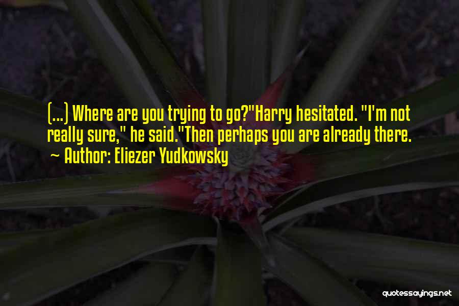 Eliezer Yudkowsky Quotes: (...) Where Are You Trying To Go?harry Hesitated. I'm Not Really Sure, He Said.then Perhaps You Are Already There.