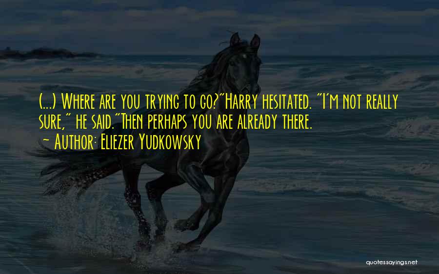 Eliezer Yudkowsky Quotes: (...) Where Are You Trying To Go?harry Hesitated. I'm Not Really Sure, He Said.then Perhaps You Are Already There.