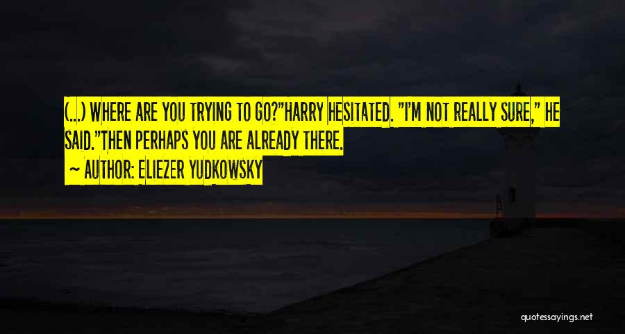 Eliezer Yudkowsky Quotes: (...) Where Are You Trying To Go?harry Hesitated. I'm Not Really Sure, He Said.then Perhaps You Are Already There.