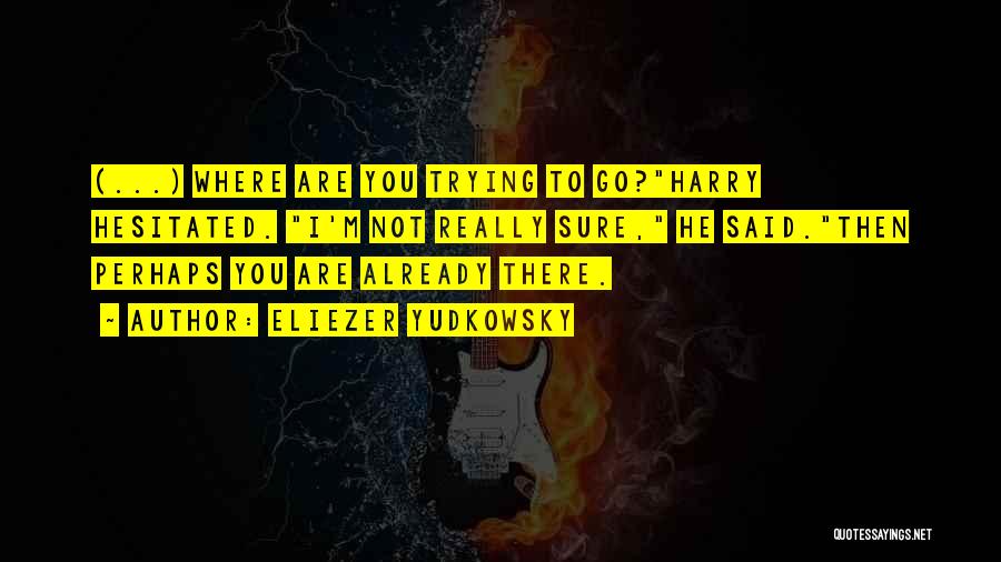 Eliezer Yudkowsky Quotes: (...) Where Are You Trying To Go?harry Hesitated. I'm Not Really Sure, He Said.then Perhaps You Are Already There.