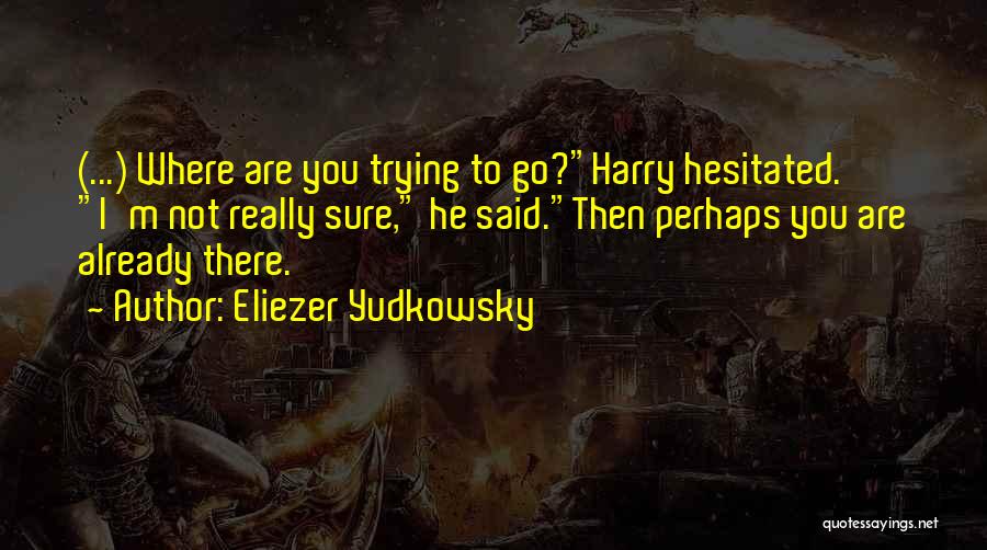 Eliezer Yudkowsky Quotes: (...) Where Are You Trying To Go?harry Hesitated. I'm Not Really Sure, He Said.then Perhaps You Are Already There.