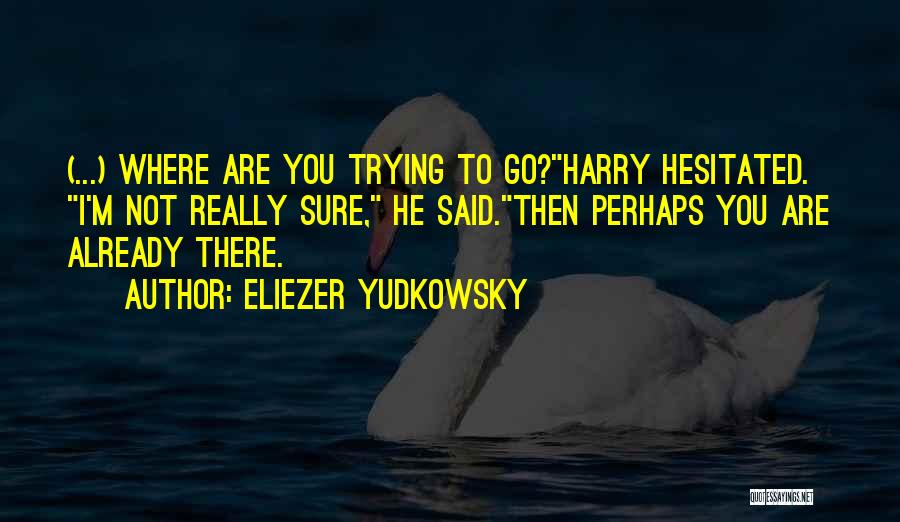 Eliezer Yudkowsky Quotes: (...) Where Are You Trying To Go?harry Hesitated. I'm Not Really Sure, He Said.then Perhaps You Are Already There.