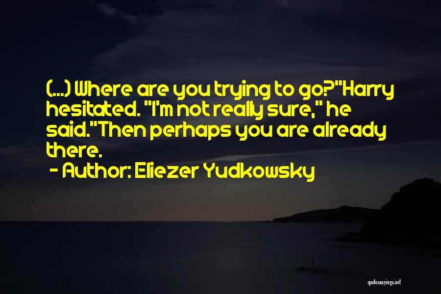 Eliezer Yudkowsky Quotes: (...) Where Are You Trying To Go?harry Hesitated. I'm Not Really Sure, He Said.then Perhaps You Are Already There.