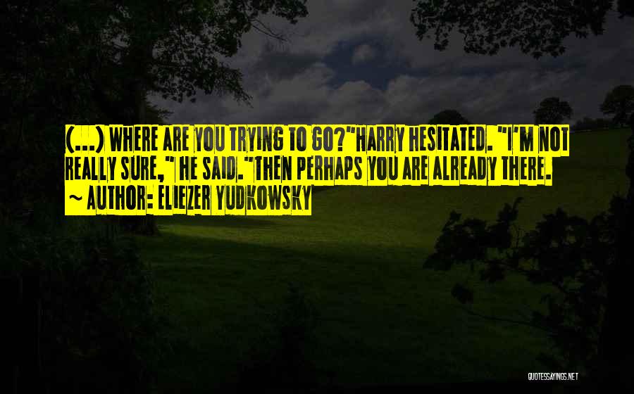 Eliezer Yudkowsky Quotes: (...) Where Are You Trying To Go?harry Hesitated. I'm Not Really Sure, He Said.then Perhaps You Are Already There.