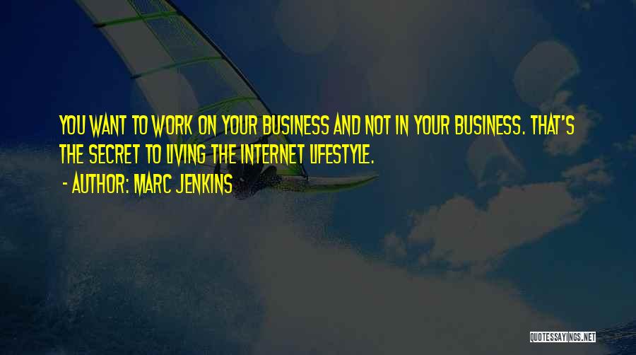 Marc Jenkins Quotes: You Want To Work On Your Business And Not In Your Business. That's The Secret To Living The Internet Lifestyle.