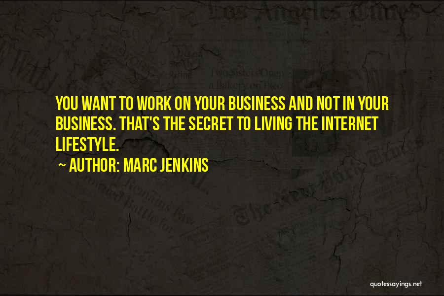 Marc Jenkins Quotes: You Want To Work On Your Business And Not In Your Business. That's The Secret To Living The Internet Lifestyle.