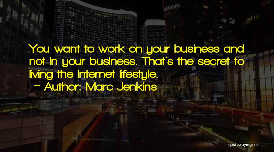 Marc Jenkins Quotes: You Want To Work On Your Business And Not In Your Business. That's The Secret To Living The Internet Lifestyle.