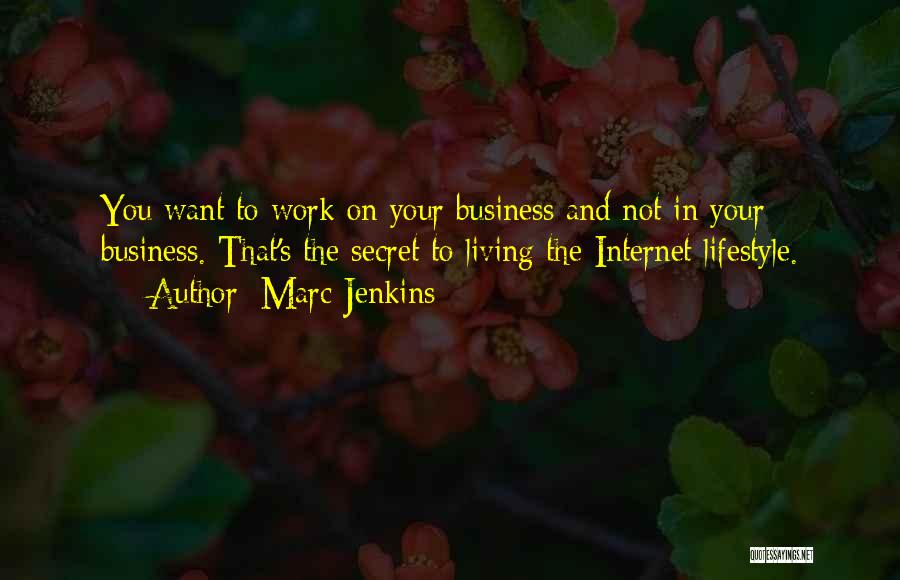 Marc Jenkins Quotes: You Want To Work On Your Business And Not In Your Business. That's The Secret To Living The Internet Lifestyle.