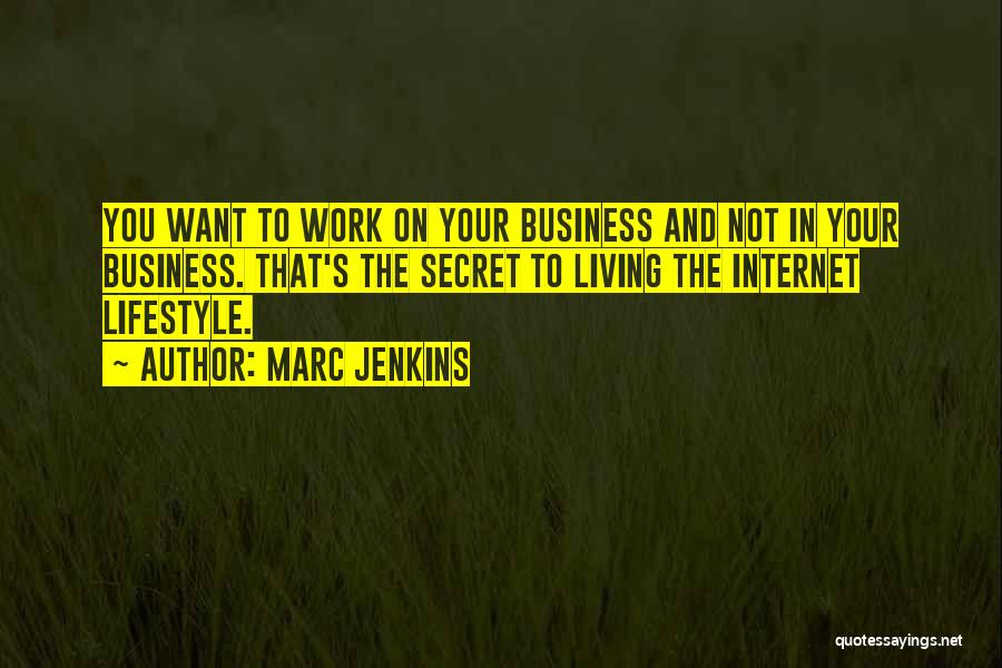 Marc Jenkins Quotes: You Want To Work On Your Business And Not In Your Business. That's The Secret To Living The Internet Lifestyle.