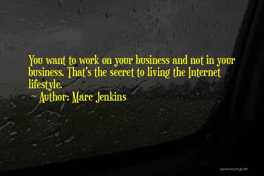 Marc Jenkins Quotes: You Want To Work On Your Business And Not In Your Business. That's The Secret To Living The Internet Lifestyle.