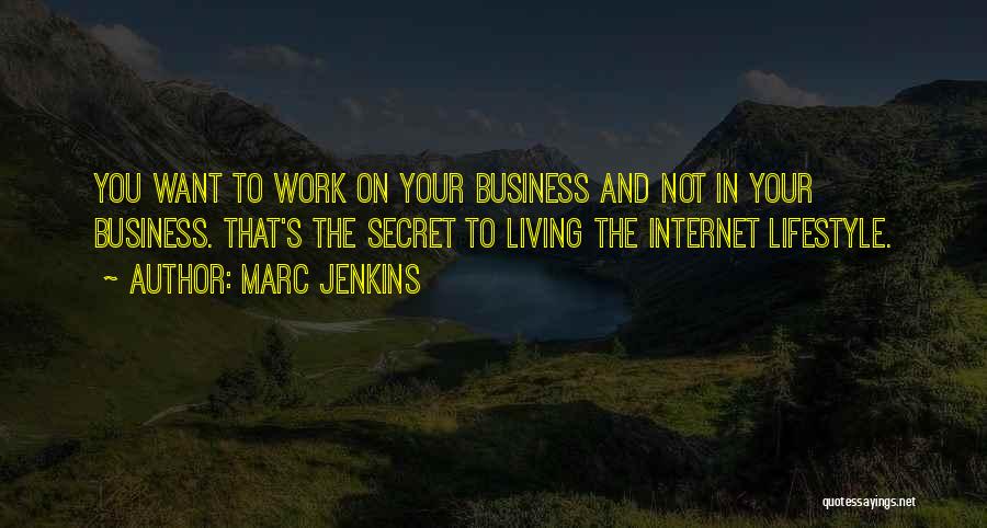 Marc Jenkins Quotes: You Want To Work On Your Business And Not In Your Business. That's The Secret To Living The Internet Lifestyle.