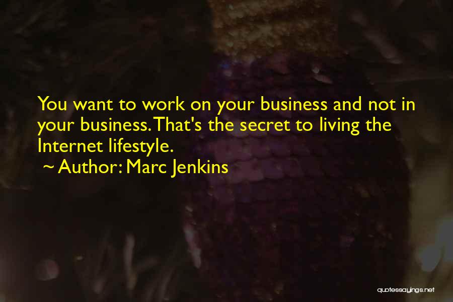 Marc Jenkins Quotes: You Want To Work On Your Business And Not In Your Business. That's The Secret To Living The Internet Lifestyle.