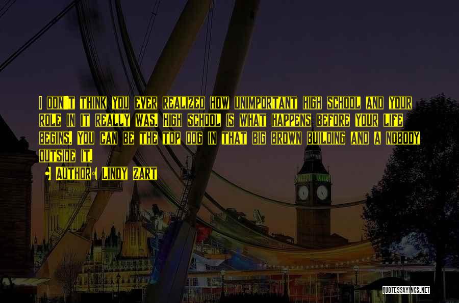 Lindy Zart Quotes: I Don't Think You Ever Realized How Unimportant High School And Your Role In It Really Was. High School Is