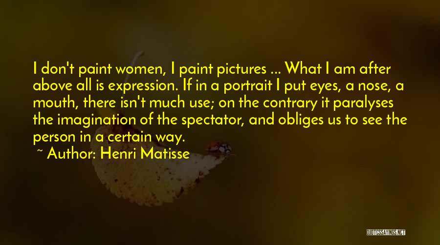 Henri Matisse Quotes: I Don't Paint Women, I Paint Pictures ... What I Am After Above All Is Expression. If In A Portrait