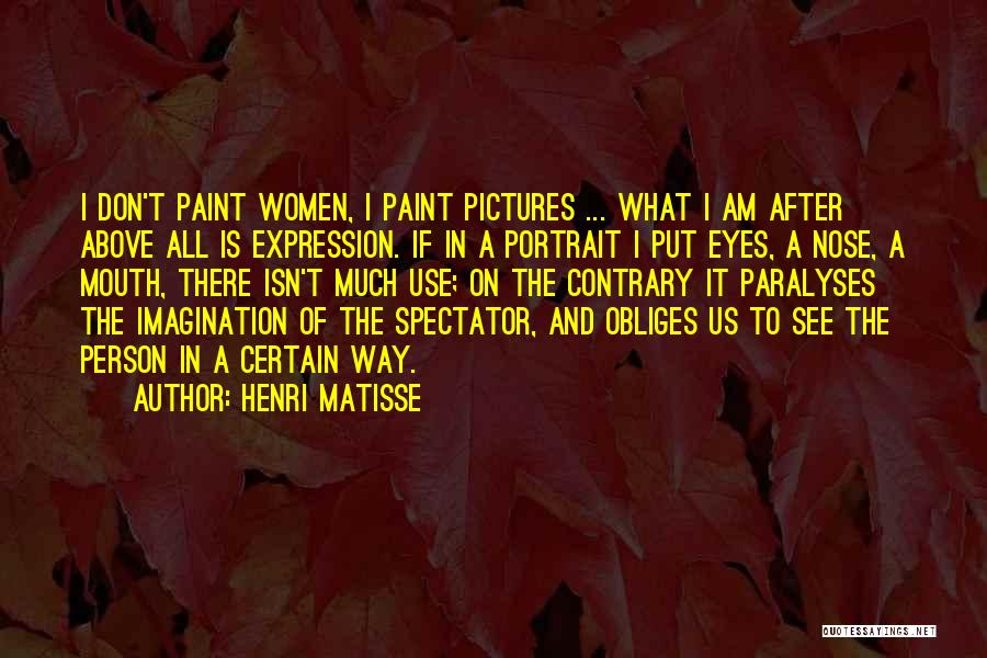 Henri Matisse Quotes: I Don't Paint Women, I Paint Pictures ... What I Am After Above All Is Expression. If In A Portrait