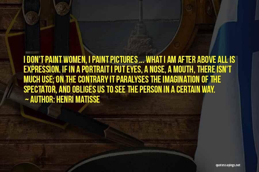 Henri Matisse Quotes: I Don't Paint Women, I Paint Pictures ... What I Am After Above All Is Expression. If In A Portrait