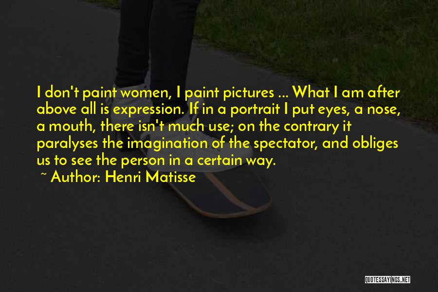 Henri Matisse Quotes: I Don't Paint Women, I Paint Pictures ... What I Am After Above All Is Expression. If In A Portrait