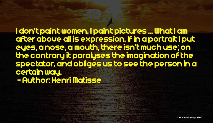 Henri Matisse Quotes: I Don't Paint Women, I Paint Pictures ... What I Am After Above All Is Expression. If In A Portrait