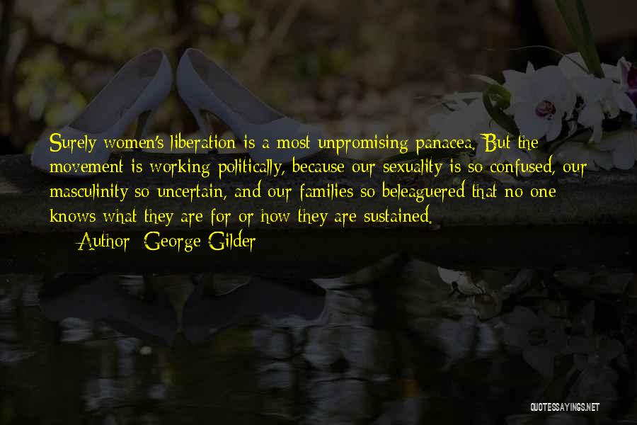 George Gilder Quotes: Surely Women's Liberation Is A Most Unpromising Panacea. But The Movement Is Working Politically, Because Our Sexuality Is So Confused,