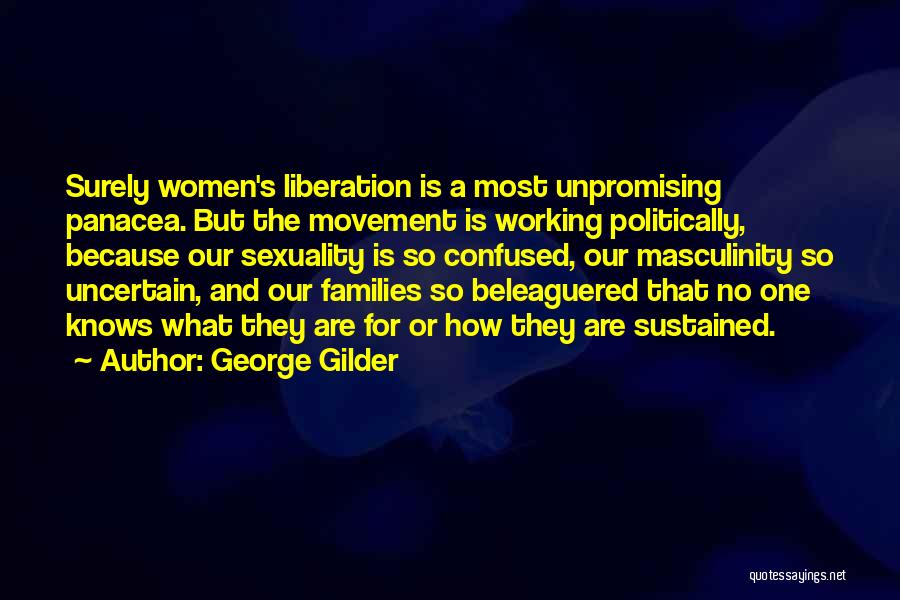 George Gilder Quotes: Surely Women's Liberation Is A Most Unpromising Panacea. But The Movement Is Working Politically, Because Our Sexuality Is So Confused,