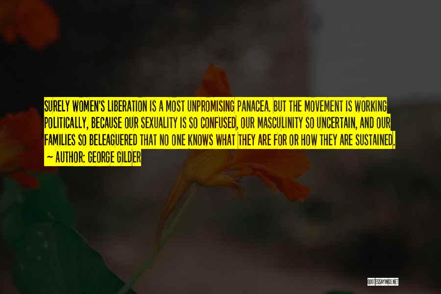 George Gilder Quotes: Surely Women's Liberation Is A Most Unpromising Panacea. But The Movement Is Working Politically, Because Our Sexuality Is So Confused,