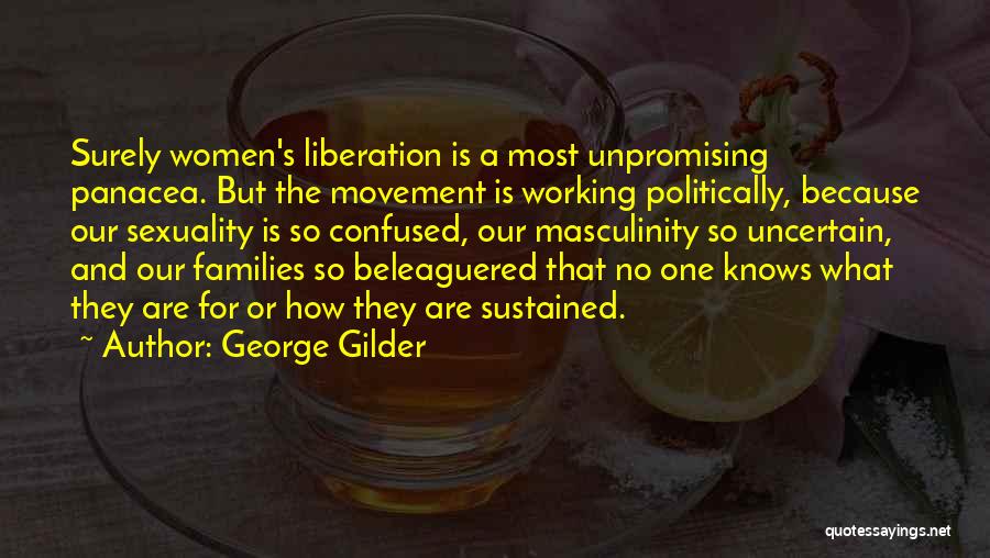 George Gilder Quotes: Surely Women's Liberation Is A Most Unpromising Panacea. But The Movement Is Working Politically, Because Our Sexuality Is So Confused,