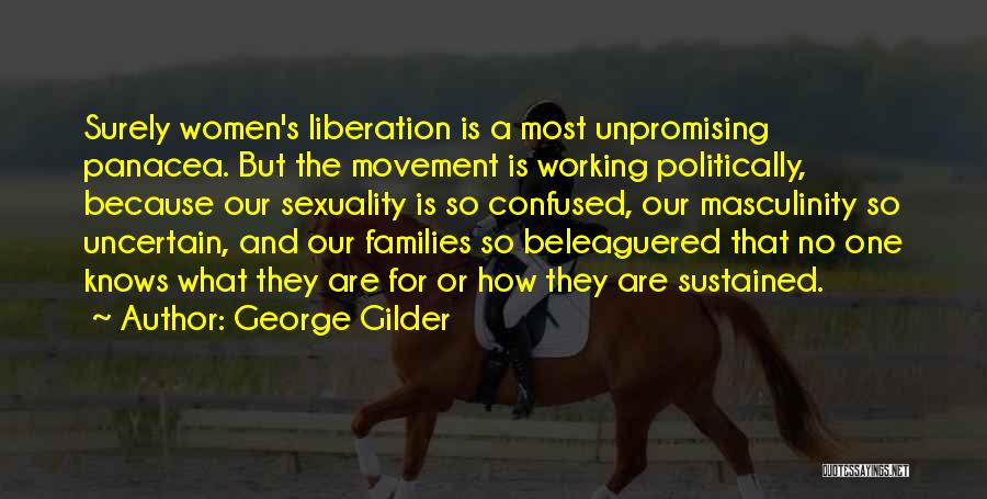 George Gilder Quotes: Surely Women's Liberation Is A Most Unpromising Panacea. But The Movement Is Working Politically, Because Our Sexuality Is So Confused,