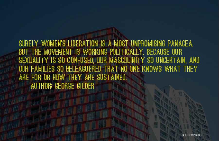 George Gilder Quotes: Surely Women's Liberation Is A Most Unpromising Panacea. But The Movement Is Working Politically, Because Our Sexuality Is So Confused,