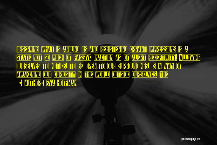 Eva Hoffman Quotes: Observing What Is Around Us And Registering Errant Impressions Is A State Not So Much Of Passive Inaction As Of