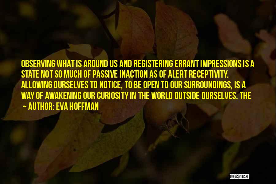 Eva Hoffman Quotes: Observing What Is Around Us And Registering Errant Impressions Is A State Not So Much Of Passive Inaction As Of