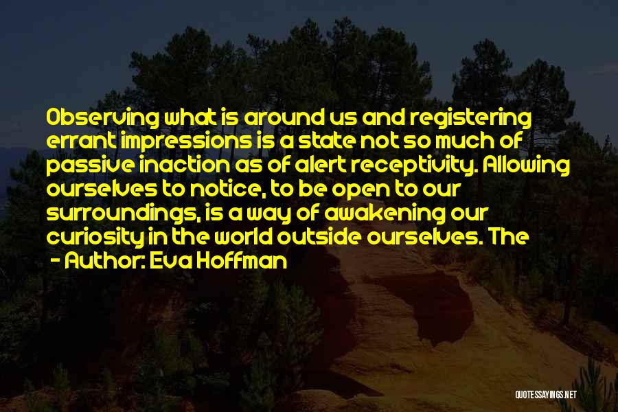 Eva Hoffman Quotes: Observing What Is Around Us And Registering Errant Impressions Is A State Not So Much Of Passive Inaction As Of