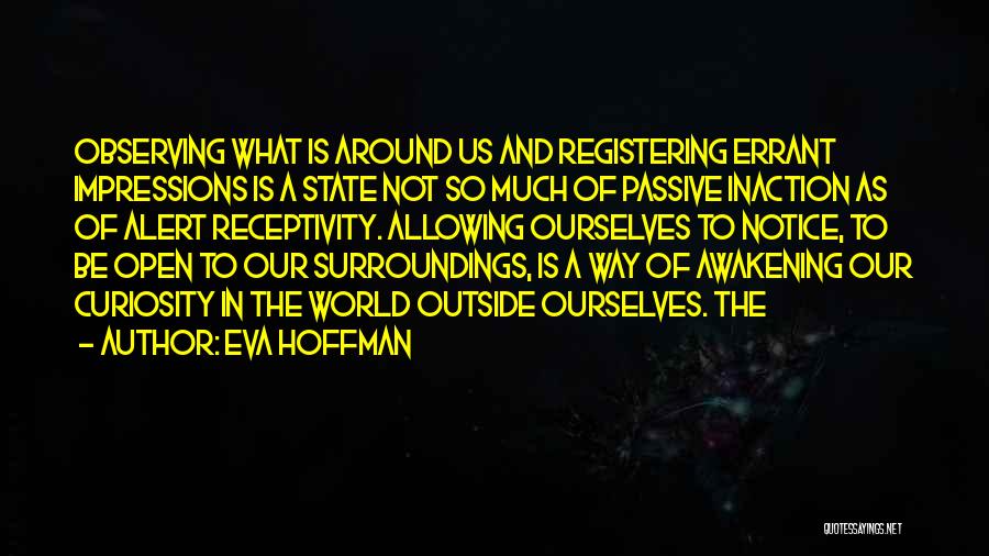 Eva Hoffman Quotes: Observing What Is Around Us And Registering Errant Impressions Is A State Not So Much Of Passive Inaction As Of