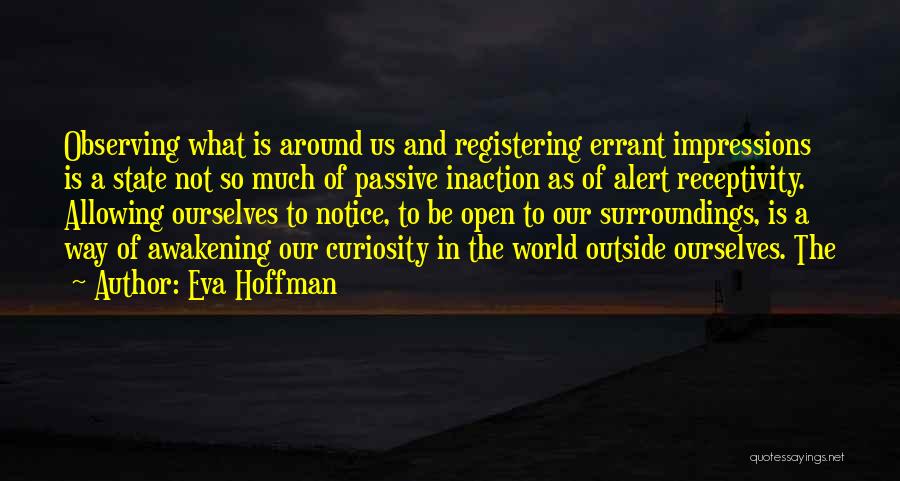 Eva Hoffman Quotes: Observing What Is Around Us And Registering Errant Impressions Is A State Not So Much Of Passive Inaction As Of