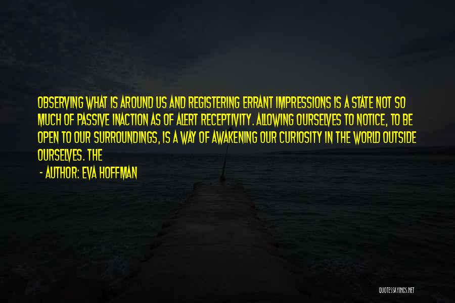 Eva Hoffman Quotes: Observing What Is Around Us And Registering Errant Impressions Is A State Not So Much Of Passive Inaction As Of