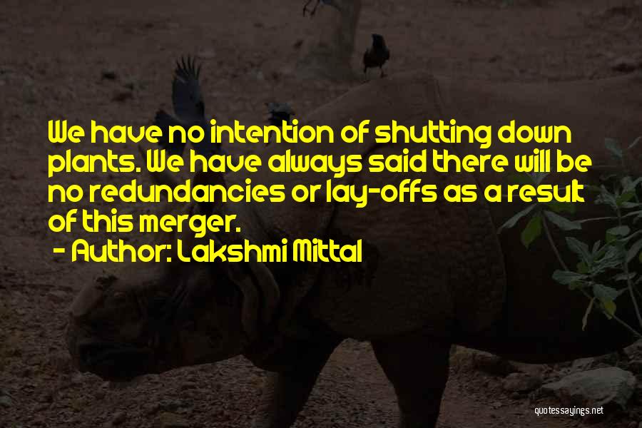 Lakshmi Mittal Quotes: We Have No Intention Of Shutting Down Plants. We Have Always Said There Will Be No Redundancies Or Lay-offs As