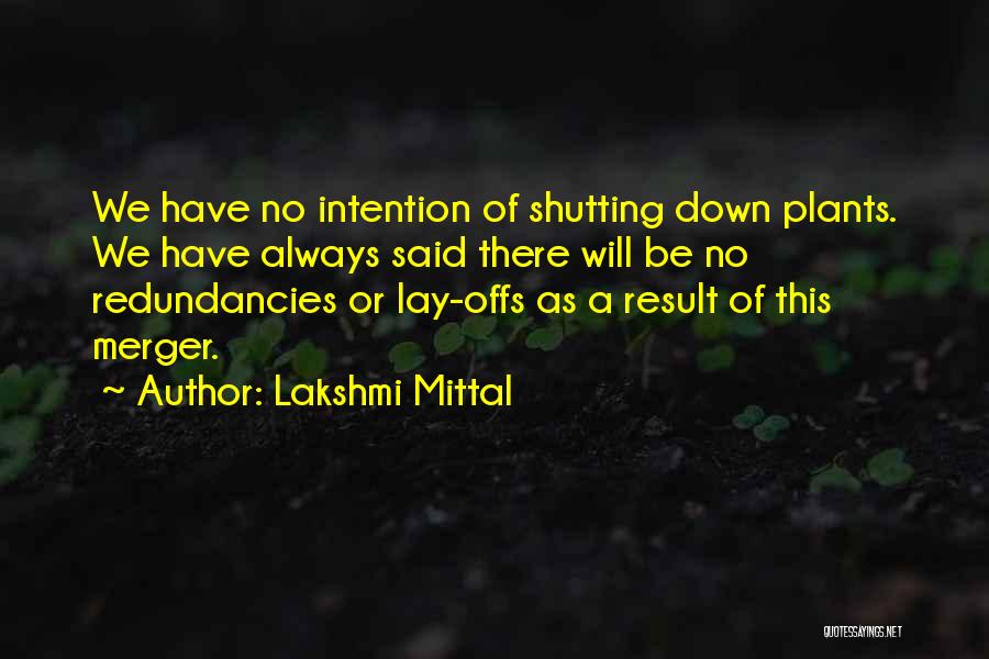 Lakshmi Mittal Quotes: We Have No Intention Of Shutting Down Plants. We Have Always Said There Will Be No Redundancies Or Lay-offs As