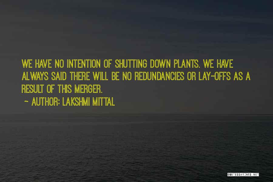 Lakshmi Mittal Quotes: We Have No Intention Of Shutting Down Plants. We Have Always Said There Will Be No Redundancies Or Lay-offs As