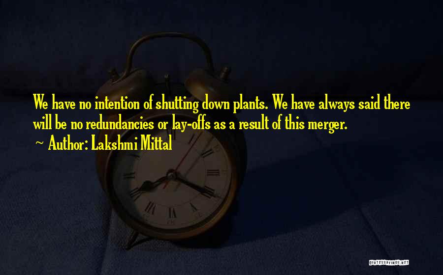 Lakshmi Mittal Quotes: We Have No Intention Of Shutting Down Plants. We Have Always Said There Will Be No Redundancies Or Lay-offs As