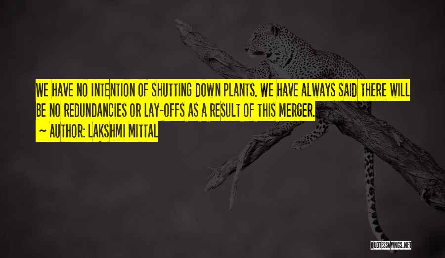 Lakshmi Mittal Quotes: We Have No Intention Of Shutting Down Plants. We Have Always Said There Will Be No Redundancies Or Lay-offs As