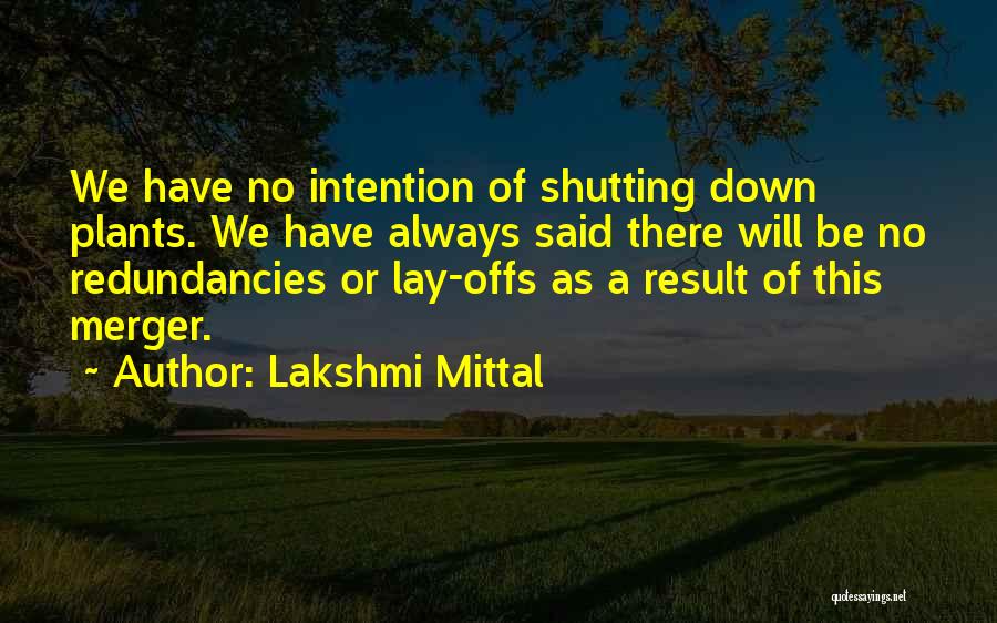 Lakshmi Mittal Quotes: We Have No Intention Of Shutting Down Plants. We Have Always Said There Will Be No Redundancies Or Lay-offs As