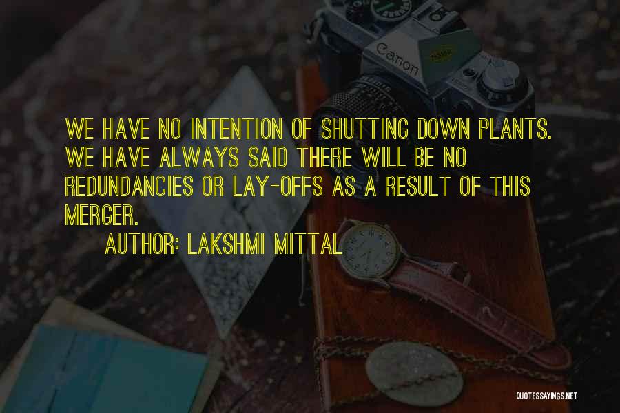 Lakshmi Mittal Quotes: We Have No Intention Of Shutting Down Plants. We Have Always Said There Will Be No Redundancies Or Lay-offs As