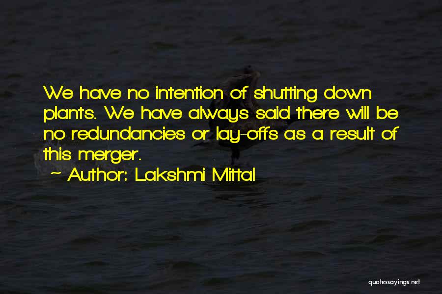 Lakshmi Mittal Quotes: We Have No Intention Of Shutting Down Plants. We Have Always Said There Will Be No Redundancies Or Lay-offs As